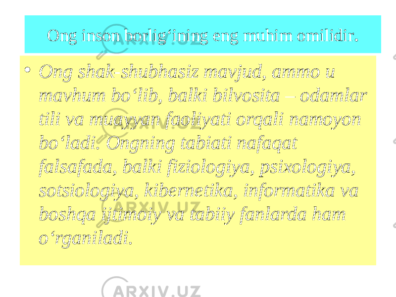 Ong inson borlig‘ining eng muhim omilidir . • Ong shak-shubhasiz mavjud, ammo u mavhum bo‘lib, balki bilvosita – odamlar tili va muayyan faoliyati orqali namoyon bo‘ladi. Ongning tabiati nafaqat falsafada, balki fiziologiya, psixologiya, sotsiologiya, kibernetika, informatika va boshqa ijtimoiy va tabiiy fanlarda ham o‘rganiladi. 