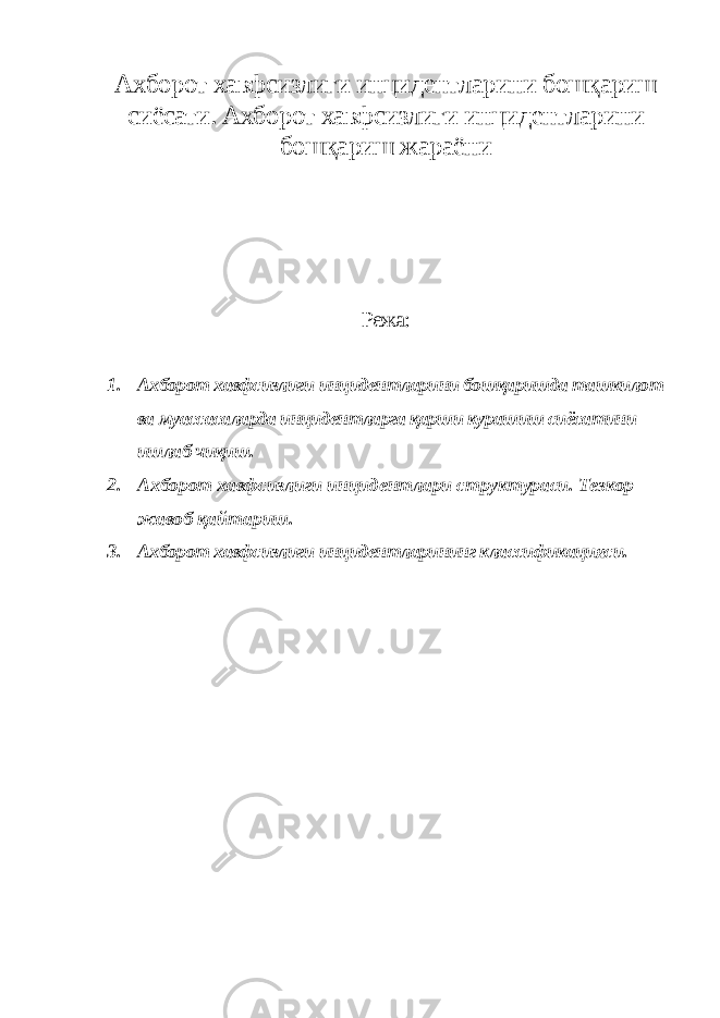 Ахборот хавфсизлиги инцидентларини бошқариш сиёсати. Ахборот хавфсизлиги инцидентларини бошқариш жараёни Режа: 1. Ахборот хавфсизлиги инцидентларини бошқаришда ташкилот ва муассасаларда инцидентларга қарши курашиш сиёсатини ишлаб чиқиш. 2. Ахборот хавфсизлиги инцидентлари структураси. Тезкор жавоб қайтариш. 3. Ахборот хавфсизлиги инцидентларининг классификацияси. 