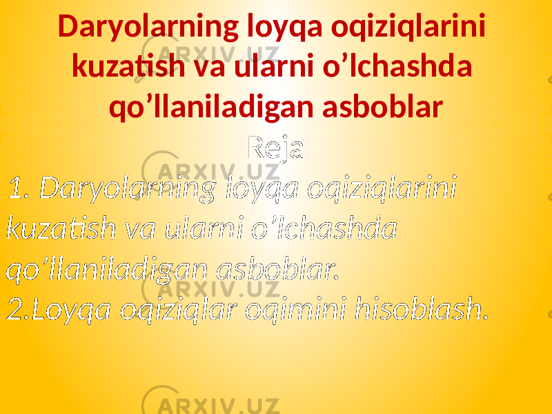 Daryolarning loyqa oqiziqlarini kuzatish va ularni o’lchashda qo’llaniladigan asboblar Reja 1. Daryolarning loyqa oqiziqlarini kuzatish va ularni o’lchashda qo’llaniladigan asboblar. 2. Loyqa oqiziqlar oqimini hisoblash. 