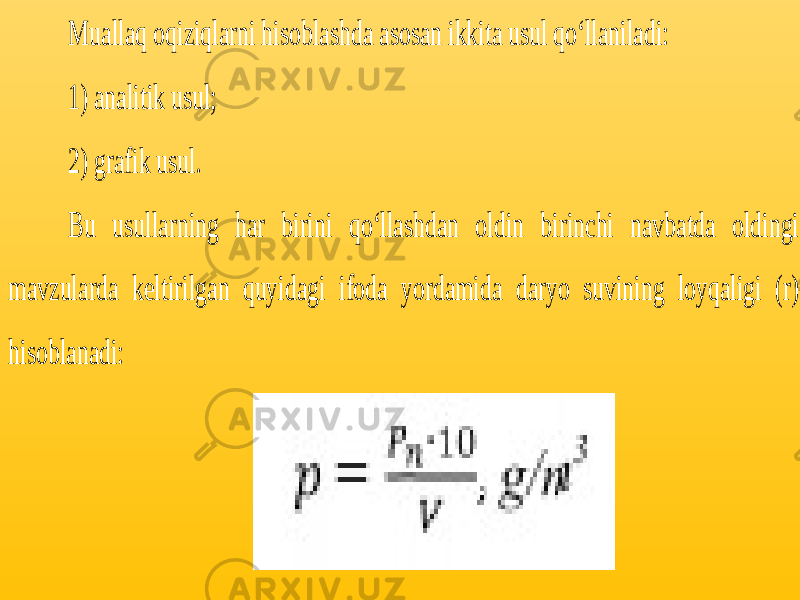 M uallaq oqiziqlarni hisoblashda asosan ikkita usul qo‘llaniladi: 1) analitik usul; 2) grafik usul. Bu usullarning har birini qo‘llashdan oldin birinchi navbatda oldingi mavzularda keltirilgan quyidagi ifoda yordamida daryo suvining loyqaligi (r) hisoblanadi: 