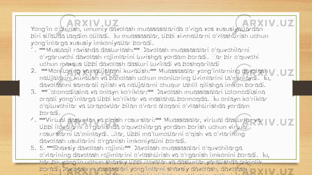 Yong&#39;in o&#39;chirish, umumiy davolash muassasalarida o&#39;ziga xos xususiyatlardan biri sifatida taqdim etiladi. Bu muassasalar, tibbi xizmatlarni o&#39;zlashtirish uchun yong&#39;inlarga xususiy imkoniyatlar beradi. 1. **Mustaqil ravishda dasturlash:** Davolash muassasalari o&#39;quvchilarni o&#39;zgaruvchi davolash rejimlarini tuzishga yordam beradi. Har bir o&#39;quvchi uchun maxsus tibbi davolash dasturi tuziladi va boshqariladi 2. **Monitoring va natijalarni kuzatish:** Muassasalar yong&#39;inlarning davolash natijalarini kuzatish va baholash uchun monitoring tizimlarini ta&#39;minlaydi. Bu, davolashni samarali qilish va natijalarni chuqur tahlil qilishga imkon beradi. 3. **Telemeditsina va onlayn ko&#39;riklar:** Davolash muassasalari telemeditsina orqali yong&#39;inlarga tibbi ko&#39;riklar va maslahat bermoqda. Bu onlayn ko&#39;riklar o&#39;qituvchilar va terapevtlar bilan o&#39;zaro aloqani o&#39;zlashtirishda yordam beradi. 4. **Virtual dasturlar va o&#39;qish resurslari:** Muassasalar, virtual dasturlar va tibbi ilovalarni o&#39;rganishda o&#39;quvchilarga yordam berish uchun virtual resurslarni ta&#39;minlaydi. Ular, tibbi ma&#39;lumotlarni o&#39;qish va o&#39;zlarining davolash usullarini o&#39;rganish imkoniyatini beradi. 5. 5. **Shaxsiy davolash rejimi:** Davolash muassasalari o&#39;quvchilarga o&#39;zlarining davolash rejimlarini o&#39;zlashtirish va o&#39;rganish imkonini beradi. Bu, har bir yong&#39;in uchun shaxsiy tibbi ilovalar va dasturlar yaratishda erkinlik beradi.Davolash muassasalari yong&#39;inlarni shaxsiy davolash, davolash natijalarini monitoring qilish va tibbi ko&#39;riklar orqali salomatlikni yaxshi ta&#39;minlashda muhim rol o&#39;ynaydi. Bu, yong&#39;inlarni shaxsiy davolashning yo&#39;nalishiga yo&#39;naltiradi va ularni o&#39;zgaruvchi tibbi ilovalar va dasturlar bilan ta&#39;minlaydi. 