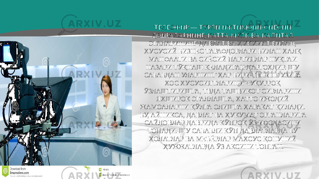 ТЕЛЕЭФИР — ТУРЛИ ИЖТИМОИЙ-СИЁСИЙ ДОИРАЛАРНИНГ, КАТТА МУЛК ВА КАПИТАЛ ЭГАЛАРИНИНГ ДАВЛАТ ВА ҲУКУМАТ БИЛАН, ХУСУСИЙ БИЗНЕС ТАРАФДОРЛАРИ БИЛАН ХАЛҚ МАНФААТИ ВА СИЁСИЙ ПАРТИЯЛАР НУҚТАИ НАЗАРИ ТЎҚНАШ КЕЛАДИГАН ДАРГОХДИР. ШУ САБАБДАН УЛАРНИНГ ҲАР БИРИ ТВНИНГ УЗИГА ХОС ХУСУСИЯТЛАРИНИ ЧУҚУРРОҚ ЎЗЛАШТИРИШГА, ТВДА ТАШВИКОТ СИРЛАРИНИ ЯХШИРОК ЭГАЛЛАШГА, ХАТТО ИЖОДИЙ ЖАМОАЛАРНИ ҚЎЛГА ОЛИШГА ҲАРАКАТ ҚИЛАДИ. БУ, АЙНИКСА, ДАВЛАТ ВА ҲУКУМАТ ОРГАНЛАРИГА САЙЛОВЛАР ДАВРИДА КЎПРОҚ ЎЗ ИФОДАСИНИ ТОПАДИ. ШУ САБАБЛИ КЎП ДАВЛАТЛАРДА БУ ҲОЛАТЛАР ВА МЕЪЁРЛАР МАХСУС ҚОНУНИЙ ҲУЖЖАТЛАРДА ЎЗ АКСИНИ ТОПГАН. 