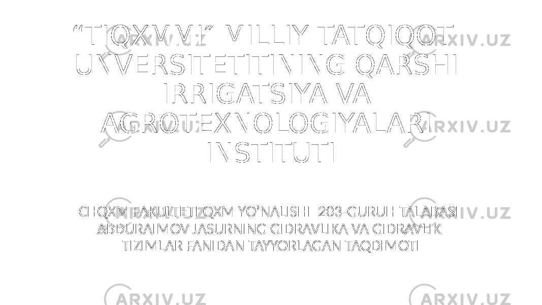 “ TIQXMMI″ MILLIY TATQIQOT UNVERSITETITINING QARSHI IRRIGATSIYA VA AGROTEXNOLOGIYALARI INSTITUTI CHQXM FAKULTETI QXM YO’NALISHI 203-GURUH TALABASI ABDURAIMOV JASURNING GIDRAVLIKA VA GIDRAVLIK TIZIMLAR FANIDAN TAYYORLAGAN TAQDIMOTI 