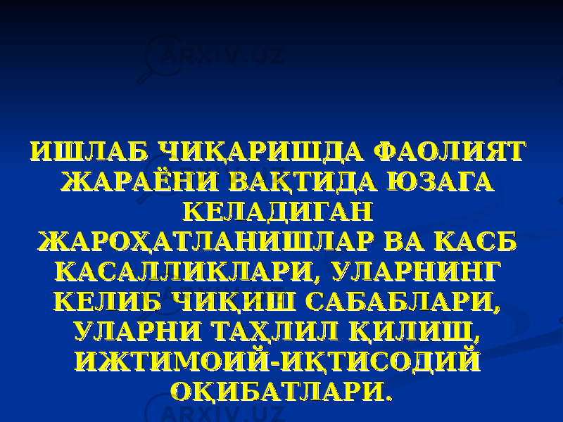 ИШЛАБ ЧИҚАРИШДА ФАОЛИЯТ ИШЛАБ ЧИҚАРИШДА ФАОЛИЯТ ЖАРАЁНИ ВАҚТИДА ЮЗАГА ЖАРАЁНИ ВАҚТИДА ЮЗАГА КЕЛАДИГАН КЕЛАДИГАН ЖАРОҲАТЛАНИШЛАР ВА КАСБ ЖАРОҲАТЛАНИШЛАР ВА КАСБ КАСАЛЛИКЛАРИ, УЛАРНИНГ КАСАЛЛИКЛАРИ, УЛАРНИНГ КЕЛИБ ЧИҚИШ САБАБЛАРИ, КЕЛИБ ЧИҚИШ САБАБЛАРИ, УЛАРНИ ТАҲЛИЛ ҚИЛИШ, УЛАРНИ ТАҲЛИЛ ҚИЛИШ, ИЖТИМОИЙ-ИҚТИСОДИЙ ИЖТИМОИЙ-ИҚТИСОДИЙ ОҚИБАТЛАРИ.ОҚИБАТЛАРИ. 