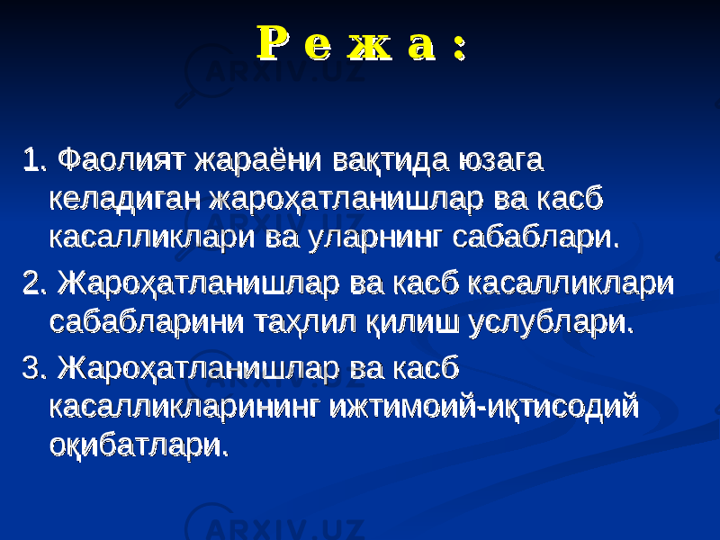 Р е ж а :Р е ж а : 1. Фаолият жараёни вақтида юзага 1. Фаолият жараёни вақтида юзага келадиган жароҳатланишлар ва касб келадиган жароҳатланишлар ва касб касалликлари ва уларнинг сабаблари.касалликлари ва уларнинг сабаблари. 2. Жароҳатланишлар ва касб касалликлари 2. Жароҳатланишлар ва касб касалликлари сабабларини таҳлил қилиш услублари.сабабларини таҳлил қилиш услублари. 3. Жароҳатланишлар ва касб 3. Жароҳатланишлар ва касб касалликларининг ижтимоий-иқтисодий касалликларининг ижтимоий-иқтисодий оқибатлари.оқибатлари. 