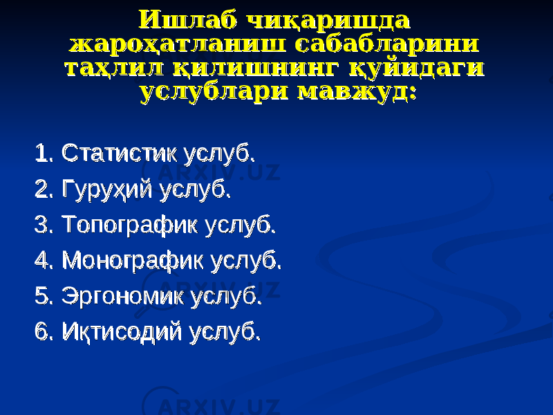 Ишлаб чиқаришда Ишлаб чиқаришда жароҳатланиш сабабларини жароҳатланиш сабабларини таҳлил қилишнинг қуйидаги таҳлил қилишнинг қуйидаги услублари мавжуд:услублари мавжуд: 1. Статистик услуб.1. Статистик услуб. 2. Гуруҳий услуб.2. Гуруҳий услуб. 3. Топографик услуб.3. Топографик услуб. 4. Монографик услуб.4. Монографик услуб. 5. Эргономик услуб.5. Эргономик услуб. 6. Иқтисодий услуб.6. Иқтисодий услуб. 