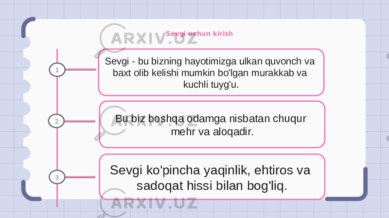 Sevgi uchun kirish Sevgi - bu bizning hayotimizga ulkan quvonch va baxt olib kelishi mumkin bo&#39;lgan murakkab va kuchli tuyg&#39;u. Bu biz boshqa odamga nisbatan chuqur mehr va aloqadir. Sevgi ko&#39;pincha yaqinlik, ehtiros va sadoqat hissi bilan bog&#39;liq.1 2 3 