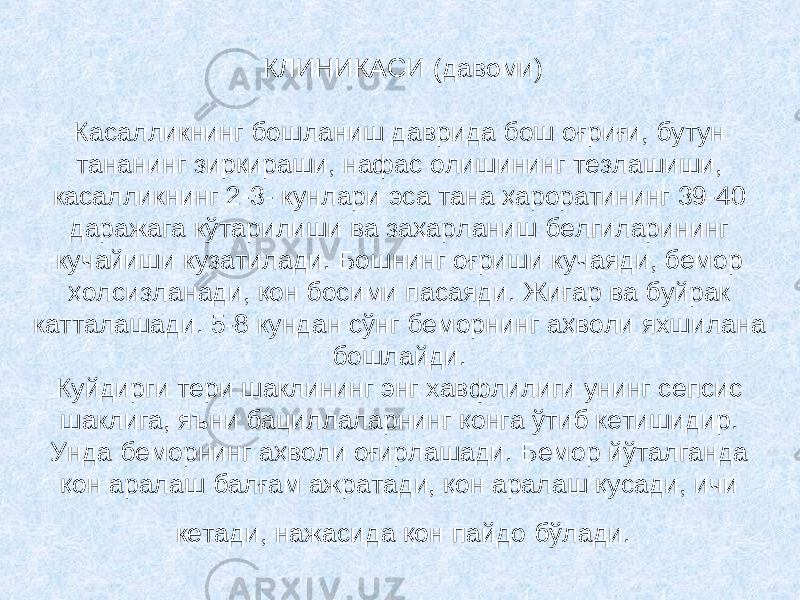 КЛИНИКАСИ (давоми) Касалликнинг бошланиш даврида бош оғриғи, бутун тананинг зирқираши, нафас олишининг тезлашиши, касалликнинг 2-3- кунлари эса тана ҳароратининг 39-40 даражага кўтарилиши ва заҳарланиш белгиларининг кучайиши кузатилади. Бошнинг оғриши кучаяди, бемор ҳолсизланади, қон босими пасаяди. Жигар ва буйрак катталашади. 5-8 кундан сўнг беморнинг аҳволи яхшилана бошлайди. Куйдирги тери шаклининг энг хавфлилиги унинг сепсис шаклига, яъни бациллаларнинг қонга ўтиб кетишидир. Унда беморнинг аҳволи оғирлашади. Бемор йўталганда қон аралаш балғам ажратади, қон аралаш қусади, ичи кетади, нажасида қон пайдо бўлади. 