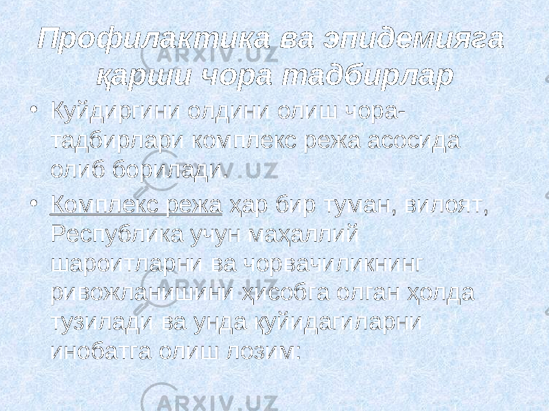 Профилактика ва эпидемияга қарши чора тадбирлар • Куйдиргини олдини олиш чора- тадбирлари комплекс р е жа асосида олиб борилади. • Комплекс режа ҳар бир туман, вилоят, Республика учун маҳаллий шароитларни ва чорвачиликнинг ривожланишини ҳисобга олган ҳолда тузилади ва унда қуйидагиларни инобатга олиш лозим: 