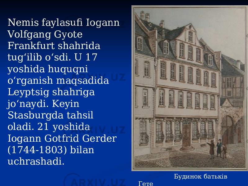  Будинок батьків Гете Nemis faylasufi Iogann Volfgang Gyote Frankfurt shahrida tug‘ilib o‘sdi. U 17 yoshida huquqni o‘rganish maqsadida Leyptsig shahriga jo‘naydi. Keyin Stasburgda tahsil oladi. 21 yoshida Iogann Gotfrid Gerder (1744-1803) bilan uchrashadi. 