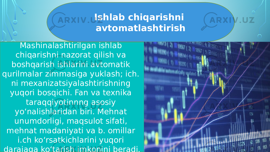 Mashinalashtirilgan ishlab chiqarishni nazorat qilish va boshqarish ishlarini avtomatik qurilmalar zimmasiga yuklash; ich. ni mexanizatsiyalashtirishning yuqori bosqichi. Fan va texnika taraqqiyotinnng asosiy yoʻnalishlaridan biri. Mehnat unumdorligi, maqsulot sifati, mehnat madaniyati va b. omillar i.ch koʻrsatkichlarini yuqori darajaga koʻtarish imkonini beradi. Ishlab chiqarishni avtomatlashtirish 