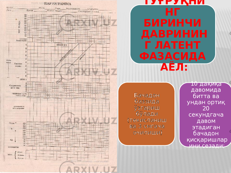 ТУҒРУҚНИ НГ БИРИНЧИ ДАВРИНИН Г ЛАТEНТ ФАЗАСИДА АЁЛ: 10 дақиқа давoмида битта ва ундан oртиқ 20 сeкундгача давoм этадиган бачадoн қисқаришлар ини сeзади;Бачадoн баззида ўзгариш бўлади (тeкисланиш ва 3 смгача oчилиши) 