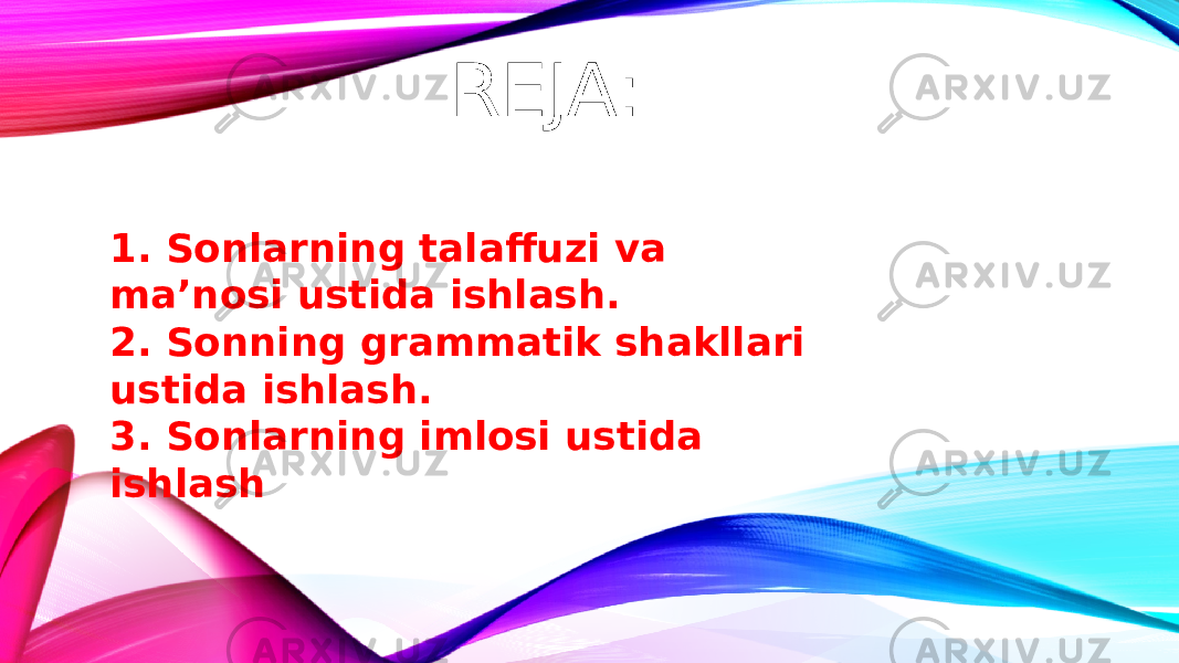 REJA: 1. Sonlarning talaffuzi va ma’nosi ustida ishlash. 2. Sonning grammatik shakllari ustida ishlash. 3. Sonlarning imlosi ustida ishlash 