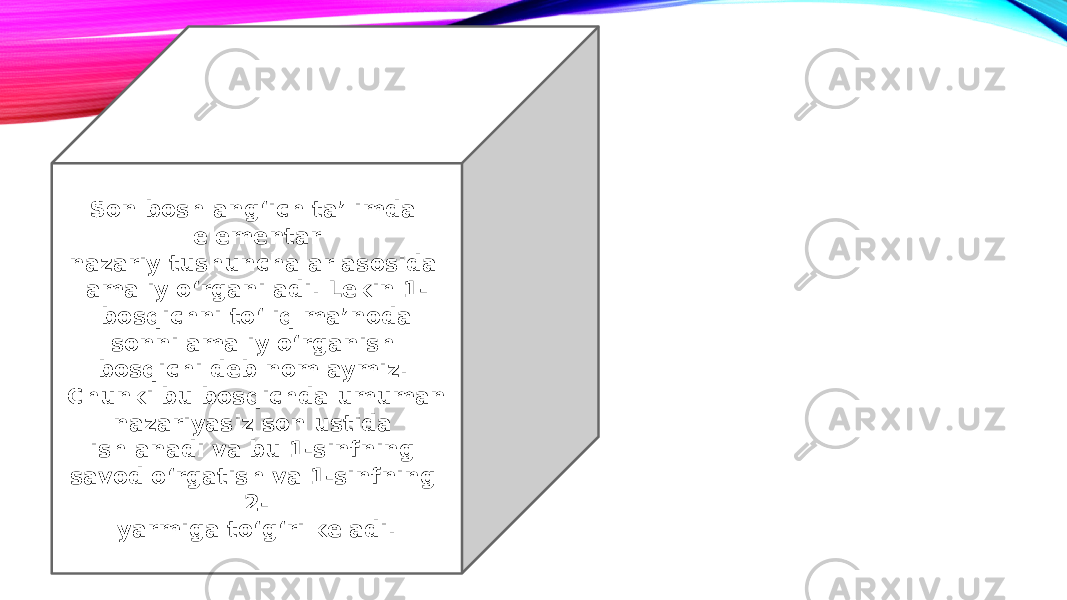 Son boshlang‘ich ta’limda elementar nazariy tushunchalar asosida amaliy o‘rganiladi. Lekin 1- bosqichni to‘liq ma’noda sonni amaliy o‘rganish bosqichi deb nomlaymiz. Chunki bu bosqichda umuman nazariyasiz son ustida ishlanadi va bu 1-sinfning savod o‘rgatish va 1-sinfning 2- yarmiga to‘g‘ri keladi. 