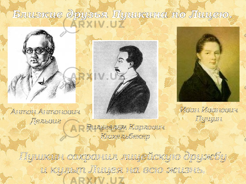 Антон Антонович Дельвиг Иван Иванович ПущинБлизкие друзья Пушкина по Лицею. Пушкин сохранил лицейскую дружбу и культ Лицея на всю жизнь. Вильгельм Карлович Кюхельбекер 