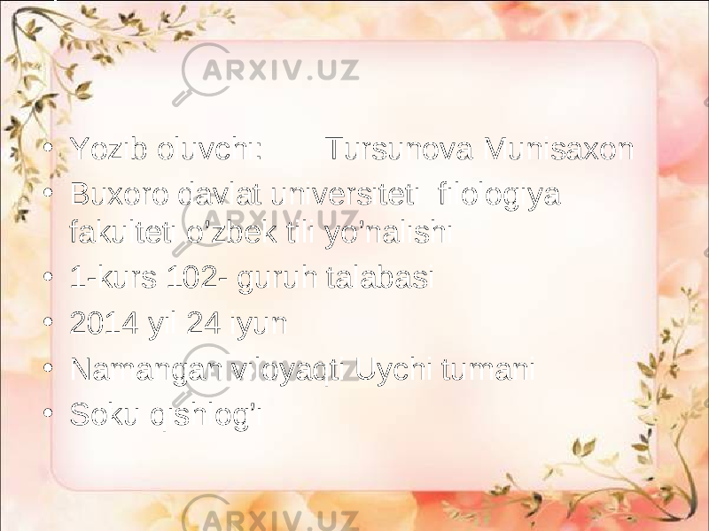 • Yozib oluvchi: Tursunova Munisaxon • Buxoro davlat universiteti filologiya fakulteti o’zbek tili yo’nalishi • 1-kurs 102- guruh talabasi • 2014 yil 24 iyun • Namangan viloyaqti Uychi tumani • Soku qishlog’i 