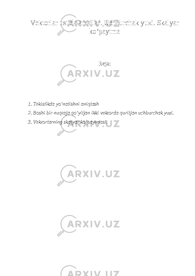 V ek t orlar u s t ida amallar. Uchburchak yuzi. Skalyar ko’paytma Reja: 1. Tekislikda yo’nalishni aniqlash 2. Boshi bir nuqtaja qo’yiljan ikki vektorda quriljan uchburchak yuzi. 3. Vektorlarning skalyar ko’paytmasi. 