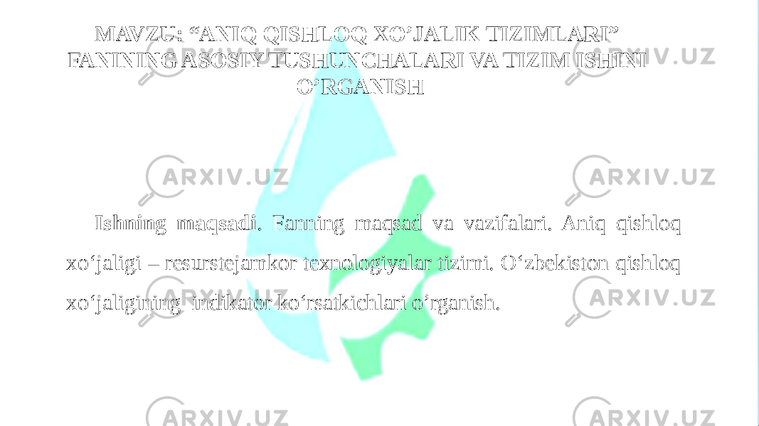 Ishning maqsadi . Fanning maqsad va vazifalari. Aniq qishloq xo‘jaligi – resurstejamkor texnologiyalar tizimi. O‘zbekiston qishloq xo‘jaligining indikator ko‘rsatkichlari o’rganish. MAVZU: “ANIQ QISHLOQ XO’JALIK TIZIMLARI” FANINING ASOSIY TUSHUNCHALARI VA TIZIM ISHINI O’RGANISH 