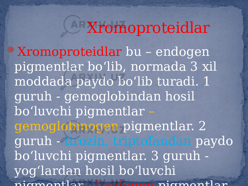  Xromoproteidlar bu – endogen pigmentlar bo‘lib, normada 3 xil moddada paydo bo‘lib turadi. 1 guruh - gemoglobindan hosil bo‘luvchi pigmentlar – gemoglobinogen pigmentlar. 2 guruh - tirozin, triptofandan paydo bo‘luvchi pigmentlar. 3 guruh - yog‘lardan hosil bo‘luvchi pigmentlar - lipidogen pigmentlar. Xromoproteidlar 