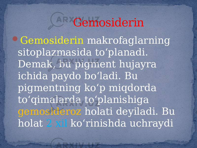  Gemosiderin makrofaglarning sitoplazmasida to‘planadi. Demak, bu pigment hujayra ichida paydo bo‘ladi. Bu pigmentning ko‘p miqdorda to‘qimalarda to‘planishiga gemosideroz holati deyiladi. Bu holat 2 xil ko‘rinishda uchraydi Gemosiderin 