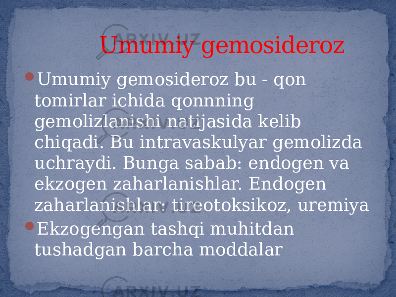  Umumiy gemosideroz bu - qon tomirlar ichida qonnning gemolizlanishi natijasida kelib chiqadi. Bu intravaskulyar gemolizda uchraydi. Bunga sabab: endogen va ekzogen zaharlanishlar. Endogen zaharlanishlar: tireotoksikoz, uremiya  Ekzogengan tashqi muhitdan tushadgan barcha moddalar Umumiy gemosideroz 