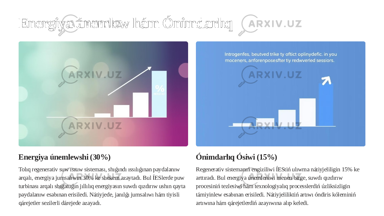 Energiya únemlew hám Ónimdarlıq Energiya únemlewshi (30%) Tolıq regenerativ suw ısıtıw sisteması, shıǵındı ıssılıǵınan paydalanıw arqalı, energiya jumsalıwın 30% ke shekem azaytadı. Bul ÍESlerde puw turbinası arqalı shıǵatuǵın jıllılıq energiyasın suwdı qızdırıw ushın qayta paydalanıw esabınan erisiledi. Nátiyjede, janılǵı jumsalıwı hám tiyisli qárejetler sezilerli dárejede azayadı. Ónimdarlıq Ósiwi (15%) Regenerativ sistemanıń engiziliwi ÍEStiń ulıwma nátiyjeliligin 15% ke arttıradı. Bul energiya únemleniwi menen birge, suwdı qızdırıw procesiniń tezlesiwi hám texnologiyalıq processlerdiń úzliksizligin támiyinlew esabınan erisiledi. Nátiyjeliliktiń artıwı óndiris kóleminiń artıwına hám qárejetlerdiń azayıwına alıp keledi. 