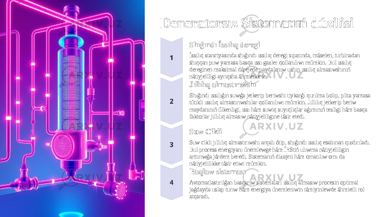 Deneratorsız Sistemanıń dúzilisi Shıǵındı Íssılıq deregi Íssılıq stanciyasında shıǵındı ıssılıq deregi sıpatında, máselen, turbinadan shıqqan puw yamasa basqa ıssı gazler qollanılıwı múmkin. Bul ıssılıq dereginen maksimal dárejede paydalanıw ushın ıssılıq almasıwshınıń nátiyjeliligi ayrıqsha áhmietke ie. Jıllılıq almastırıwshı Shıǵındı ıssılıǵın suwǵa jetkerip beriwshi tiykarǵı qurılma bolıp, plita yamasa tútikli ıssılıq almastırıwshılar qollanılıwı múmkin. Jıllılıq jetkerip beriw maydanınıń úlkenligi, ıssı hám suwiq suyıqlıqlar aģımınıń tezligi hám basqa faktorlar jıllılıq almasıw nátiyjeliligine tásir etedi. Suw Cikli Suw cikli jıllılıq almastırıwshı arqalı ótip, shıǵındı ıssılıq esabınan qızdırıladı. Bul process energiyanı únemlewge hám ÍEStiń ulıwma nátiyjeliligin arttırıwǵa járdem beredi. Sistemanıń dizayni hám ornatılıw ornı da nátiyjelilikke tásir etiwi múmkin. Baqlaw sisteması Avtomatlastırılǵan basqarıw sistemaları ıssılıq almasıw procesin optimal jaǵdayda uslap turıw hám energiya únemleniwin támiyinlewde áhmietli rol atqaradı. 