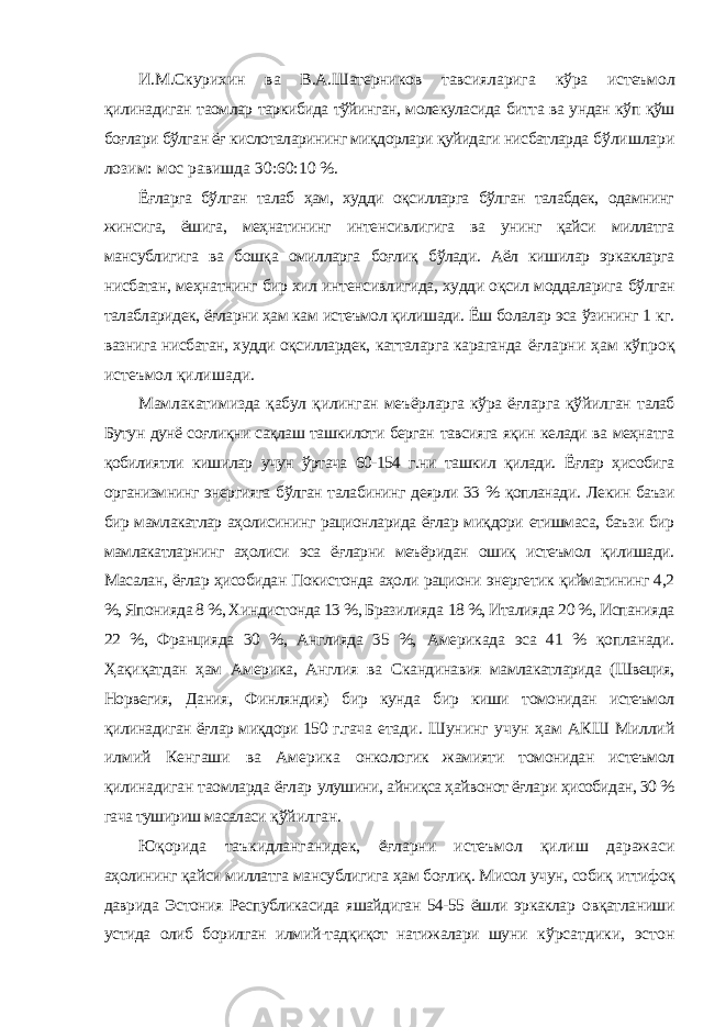 И.М.Скурихин ва В.А.Шатерников тавсияларига кўра истеъмол қилинадиган таомлар таркибида тўйинган, молекуласида битта ва ундан кўп қўш боғлари бўлган ёғ кислоталарининг миқдорлари қуйидаги нисбатларда бўлишлари лозим: мос равишда 30:60:10 %. Ёғларга бўлган талаб ҳам, худди оқсилларга бўлган талабдек, одамнинг жинсига, ёшига, меҳнатининг интенсивлигига ва унинг қайси миллатга мансублигига ва бошқа омилларга боғлиқ бўлади. Аёл кишилар эркакларга нисбатан, меҳнатнинг бир хил интенсивлигида, худди оқсил моддаларига бўлган талабларидек, ёғларни ҳам кам истеъмол қилишади. Ёш болалар эса ўзининг 1 кг. вазнига нисбатан, худди оқсиллардек, катталарга караганда ёғларни ҳам кўпроқ истеъмол қилишади. Мамлакатимизда қабул қилинган меъёрларга кўра ёғларга қўйилган талаб Бутун дунё соғлиқни сақлаш ташкилоти берган тавсияга яқин келади ва меҳнатга қобилиятли кишилар учун ўртача 60-154 г.ни ташкил қилади. Ёғлар ҳисобига организмнинг энергияга бўлган талабининг деярли 33 % қопланади. Лекин баъзи бир мамлакатлар аҳолисининг рационларида ёғлар миқдори етишмаса, баъзи бир мамлакатларнинг аҳолиси эса ёғларни меъёридан ошиқ истеъмол қилишади. Масалан, ёғлар ҳисобидан Покистонда аҳоли рациони энергетик қийматининг 4,2 %, Японияда 8 %, Хиндистонда 13 %, Бразилияда 18 %, Италияда 20 %, Испанияда 22 %, Францияда 30 %, Англияда 35 %, Америкада эса 41 % қопланади. Ҳақиқатдан ҳам Америка, Англия ва Скандинавия мамлакатларида (Швеция, Норвегия, Дания, Финляндия) бир кунда бир киши томонидан истеъмол қилинадиган ёғлар миқдори 150 г.гача етади. Шунинг учун ҳам АКШ Миллий илмий Кенгаши ва Америка онкологик жамияти томонидан истеъмол қилинадиган таомларда ёғлар улушини, айниқса ҳайвонот ёғлари ҳисобидан, 30 % гача тушириш масаласи қўйилган. Юқорида таъкидланганидек, ёғларни истеъмол қилиш даражаси аҳолининг қайси миллатга мансублигига ҳам боғлиқ. Мисол учун, собиқ иттифоқ даврида Эстония Республикасида яшайдиган 54-55 ёшли эркаклар овқатланиши устида олиб борилган илмий-тадқиқот натижалари шуни кўрсатдики, эстон 