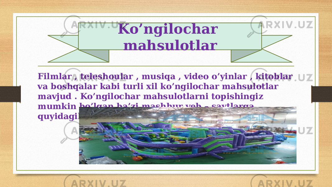 Filmlar , teleshoular , musiqa , video o’yinlar , kitoblar va boshqalar kabi turli xil ko’ngilochar mahsulotlar mavjud . Ko’ngilochar mahsulotlarni topishingiz mumkin bo’lgan ba’zi mashhur veb – saytlarga quyidagilar kiradi : · Ko’ngilochar mahsulotlar 