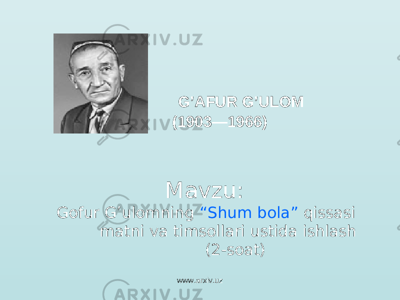  G’AFUR G’ULOM (1903—1966) Mavzu: Gofur G’ulomning “Shum bola” qissasi matni va timsollari ustida ishlash (2-soat) www.arxiv.uz 
