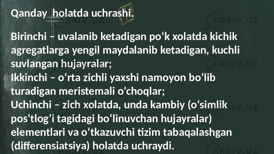 Qanday holatda uchrashi. Birinchi – uvalanib ketadigan po‘k xolatda kichik agregatlarga yengil maydalanib ketadigan, kuchli suvlangan hujayralar; Ikkinchi – o‘rta zichli yaxshi namoyon bo‘lib turadigan meristemali o‘choqlar; Uchinchi – zich xolatda, unda kambiy (o‘simlik pos‘tlog‘i tagidagi bo‘linuvchan hujayralar) elementlari va o‘tkazuvchi tizim tabaqalashgan (differensiatsiya) holatda uchraydi. 