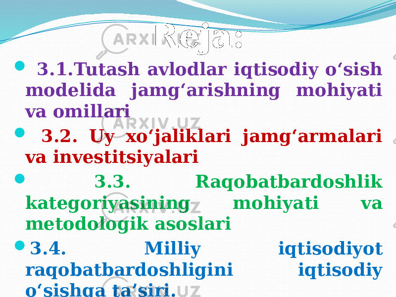 Reja:  3.1.Tutash avlodlar iqtisodiy o‘sish modelida jamg‘arishning mohiyati va omillari  3.2. Uy xo‘jaliklari jamg‘armalari va investitsiyalari  3.3. Raqobatbardoshlik kategoriyasining mohiyati va metodologik asoslari  3.4. Milliy iqtisodiyot raqobatbardoshligini iqtisodiy o‘sishga ta’siri. 