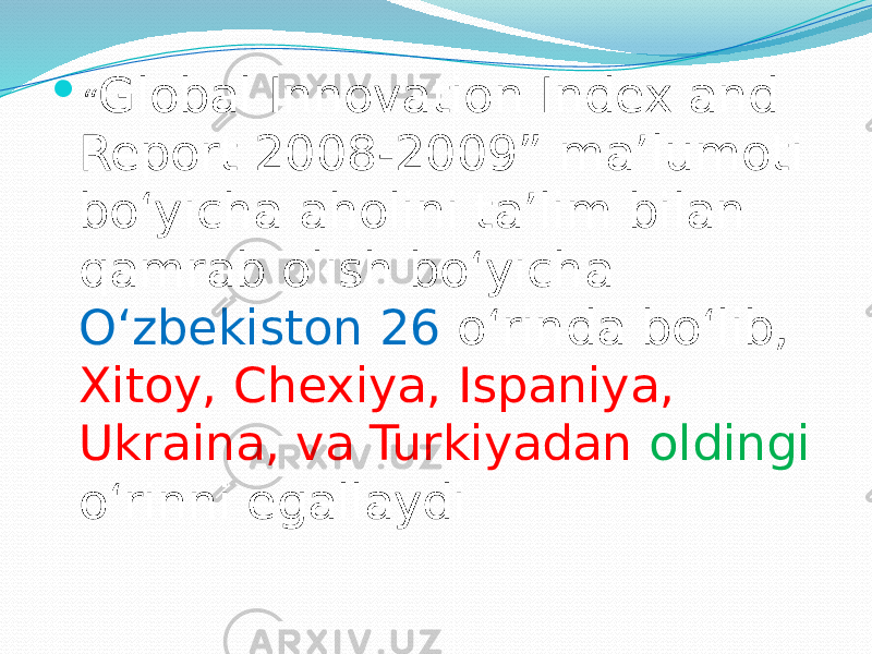 “ Global Innovation Index and Report 2008-2009” ma’lumoti bo‘yicha aholini ta’lim bilan qamrab olish bo‘yicha O‘zbekiston 26 o‘rinda bo‘lib, Xitoy, Chexiya, Ispaniya, Ukraina, va Turkiyadan oldingi o‘rinni egallaydi 