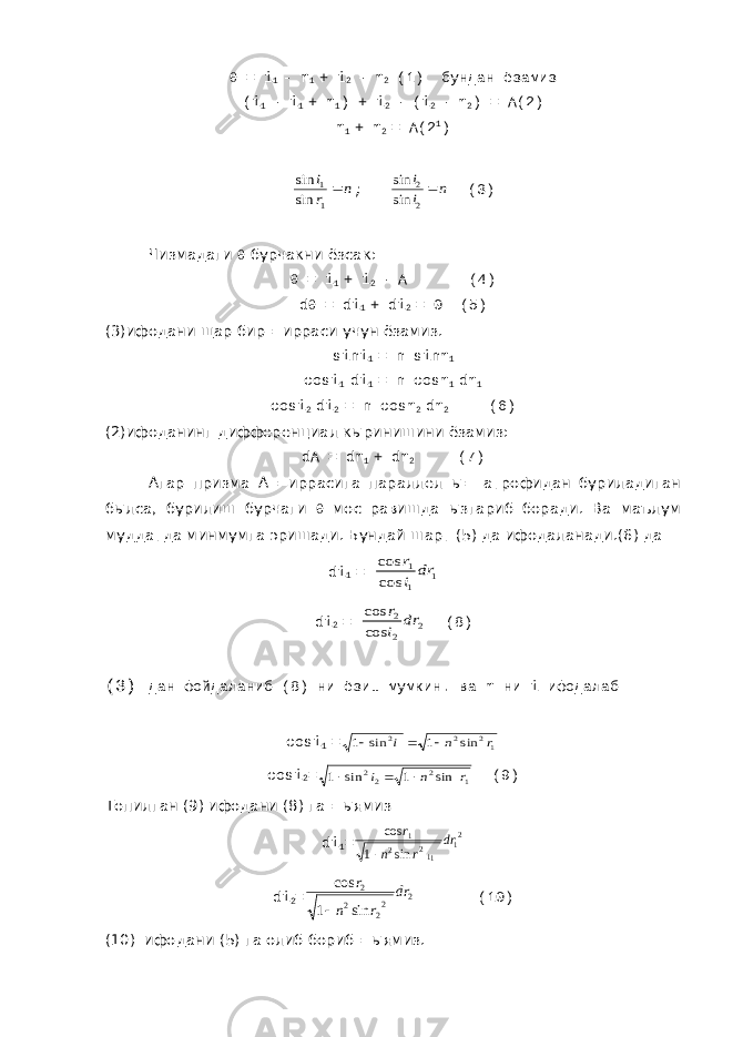  = i 1 - r 1 + i 2 - r 2 (1) бундан ёзамиз (i 1 - i 1 + r 1 ) + i 2 - (i 2 - r 2 ) = A(2) r 1 + r 2 = A(2 1 )n r i  1 1 sin sin ; n i i  2 2 sin sin (3) Чизмадаги  бурчакни ёзсак :  = i 1 + i 2 - A (4) d  = di 1 + di 2 = 0 (5) (3) ифодани щар бир = ирраси учун ёзамиз . sini 1 = n sinr 1 cosi 1 di 1 = n cosr 1 dr 1 cosi 2 di 2 = n cosr 2 dr 2 (6) (2) ифоданинг дифференциал кыринишини ёзамиз : dA = dr 1 + dr 2 (7) Агар призма А =иррасига параллел ы= атрофидан буриладиган былса, бурилиш бурчаги  мос равишда ызгариб боради. Ва маълум муддатда минмумга эришади. Бундай шарт (5) да ифодаланади.(6) да di 1 = 1 1 1 cos cos dr i r di 2 = 2 2 2 cos cos dr i r (8) (3) дан фойдаланиб (8) ни ёзиш мумкин. ва r ни i ифодалаб cosi 1 = 12 2 2 sin 1 sin 1 r n i    cosi 2 = 1 2 22 sin 1 sin 1 r n i    (9) Топилган (9) ифодани (8) га =ыямиз di 1 = 21 112 2 1 sin 1 cos dr r n r  di 2 = 2 22 2 2 sin 1 cos dr r n r  (10) (10) ифодани (5) га олиб бориб =ыямиз. 