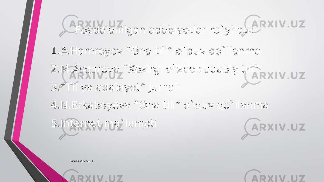 Foydalanilgan adabiyotlar ro`yhati: 1. A.Hamroyev “Ona tili” o`quv qo`llanma 2. M.Asqarova “Xozirgi o`zbek adabiy tili” 3. “ Til va adabiyot” jurnali 4. N.Erkaboyeva “Ona tili” o`quv qo`llanma 5. Internet ma`lumoti www.arxiv.uz 