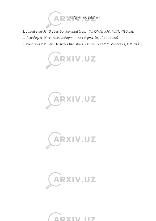 O’quv darsliklar : 1 . Jumaboyev M. O’zbek bolalar adabiyoti. –T.: O’qituvchi, 2002, -290 bet. 2 . Jumaboyev M Bolalar adabiyoti. –T.: O’qituvchi, 2011-B. 260. 3 . Zubareva Y.Y. i dr. Detskaya literatura: Uchebnik G`Y.Y. Zubareva, V.K. Sigov, 