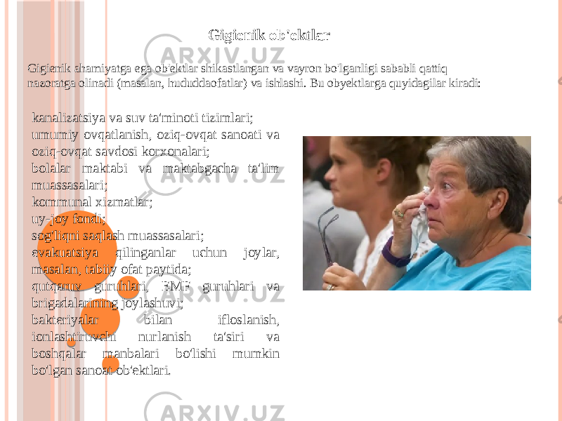 Gigienik ob&#39;ektlar Gigienik ahamiyatga ega ob&#39;ektlar shikastlangan va vayron bo&#39;lganligi sababli qattiq nazoratga olinadi (masalan, hududdaofatlar) va ishlashi. Bu obyektlarga quyidagilar kiradi: kanalizatsiya va suv ta&#39;minoti tizimlari; umumiy ovqatlanish, oziq-ovqat sanoati va oziq-ovqat savdosi korxonalari; bolalar maktabi va maktabgacha ta&#39;lim muassasalari; kommunal xizmatlar; uy-joy fondi; sog&#39;liqni saqlash muassasalari; evakuatsiya qilinganlar uchun joylar, masalan, tabiiy ofat paytida; qutqaruv guruhlari, EMF guruhlari va brigadalarining joylashuvi; bakteriyalar bilan ifloslanish, ionlashtiruvchi nurlanish ta&#39;siri va boshqalar manbalari bo&#39;lishi mumkin bo&#39;lgan sanoat ob&#39;ektlari. 