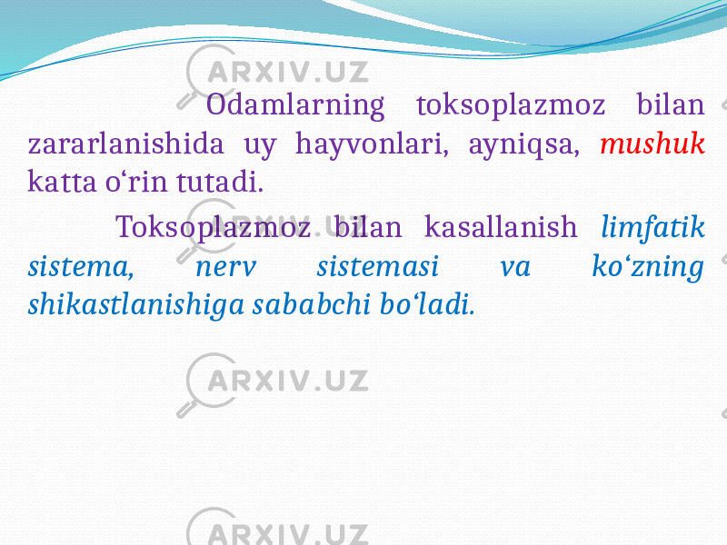  Odamlarning toksoplazmoz bilan zararlanishida uy hayvonlari, ayniqsa, mushuk katta o‘rin tutadi. Toksoplazmoz bilan kasallanish limfatik sistema, nerv sistemasi va ko‘zning shikastlanishiga sababchi bo‘ladi. 