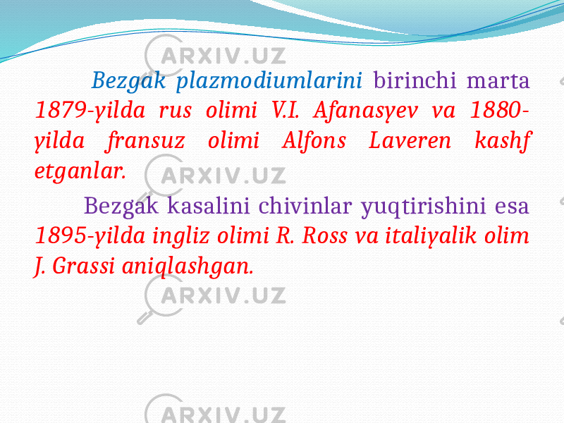  Bezgak plazmodiumlarini birinchi marta 1879-yilda rus olimi V.I. Afanasyev va 1880- yilda fransuz olimi Alfons Laveren kashf etganlar. Bezgak kasalini chivinlar yuqtirishini esa 1895-yilda ingliz olimi R. Ross va italiyalik olim J. Grassi aniqlashgan. 