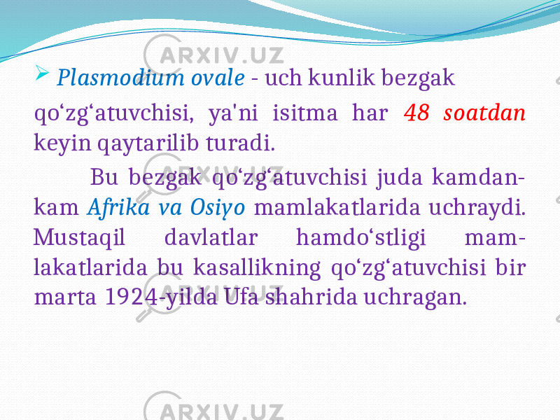  Plasmodium ovale - uch kunlik bezgak qo‘zg‘atuvchisi, ya&#39;ni isitma har 48 soatdan keyin qaytarilib turadi. Bu bezgak qo‘zg‘atuvchisi juda kamdan- kam Afrika va Osiyo mamlakatlarida uchraydi. Mustaqil davlatlar hamdo‘stligi mam- lakatlarida bu kasallikning qo‘zg‘atuvchisi bir marta 1924-yilda Ufa shahrida uchragan. 