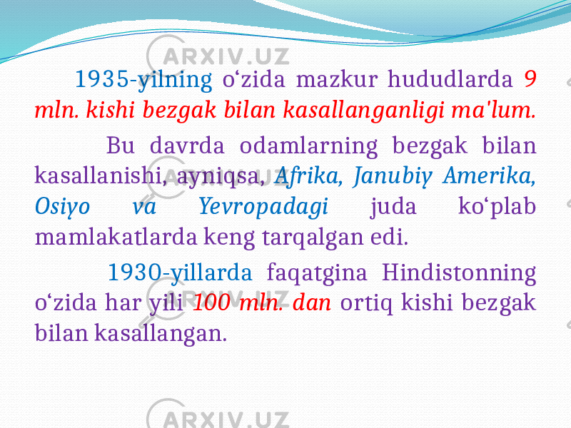  1935-yilning o‘zida mazkur hududlarda 9 mln. kishi bezgak bilan kasallanganligi ma&#39;lum. Bu davrda odamlarning bezgak bilan kasallanishi, ayniqsa, Afrika, Janubiy Amerika, Osiyo va Yevropadagi juda ko‘plab mamlakatlarda keng tarqalgan edi. 1930-yillarda faqatgina Hindistonning o‘zida har yili 100 mln. dan ortiq kishi bezgak bilan kasallangan. 