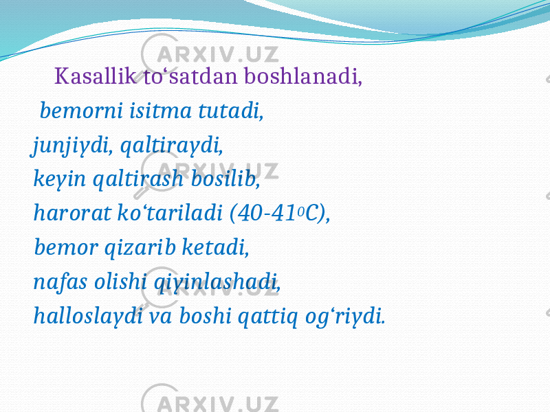  Kasallik to‘satdan boshlanadi, bemorni isitma tutadi, junjiydi, qaltiraydi, keyin qaltirash bosilib, harorat ko‘tariladi (40-41 0 C), bemor qizarib ketadi, nafas olishi qiyinlashadi, halloslaydi va boshi qattiq og‘riydi. 