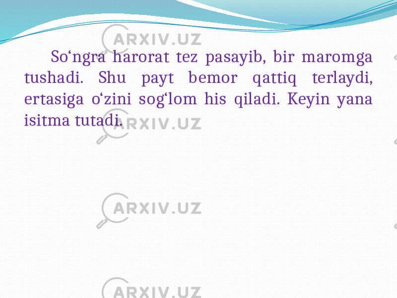  So‘ngra harorat tez pasayib, bir maromga tushadi. Shu payt bemor qattiq terlaydi, ertasiga o‘zini sog‘lom his qiladi. Keyin yana isitma tutadi. 