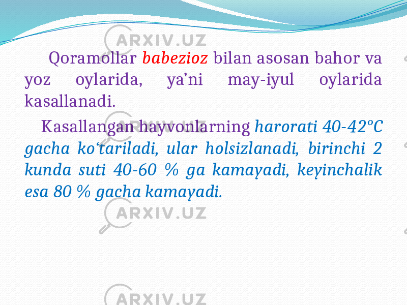  Qoramollar babezioz bilan asosan bahor va yoz oylarida, ya’ni may-iyul oylarida kasallanadi. Kasallangan hayvonlarning harorati 40-42°C gacha ko‘tariladi, ular holsizlanadi, birinchi 2 kunda suti 40-60 % ga kamayadi, keyinchalik esa 80 % gacha kamayadi. 