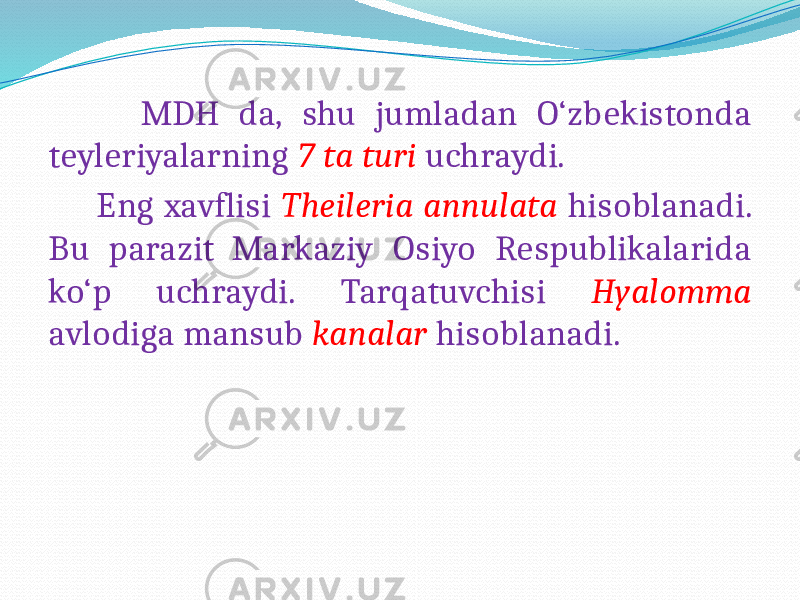  MDH da, shu jumladan O‘zbekistonda teyleriyalarning 7 ta turi uchraydi. Eng xavflisi Theileria annulata hisoblanadi. Bu parazit Markaziy Osiyo Respublikalarida ko‘p uchraydi. Tarqatuvchisi Hyalomma avlodiga mansub kanalar hisoblanadi. 