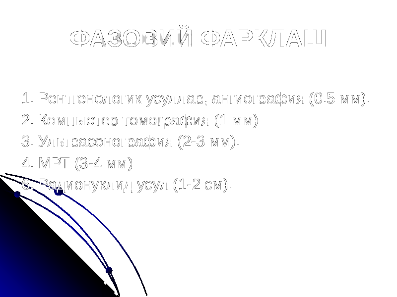 ФАЗОВИЙ ФАРКЛАШ 1. Рентгенологик усуллар, ангиография (0.5 мм). 2. Компьютер томография (1 мм) 3. Ультрасонография (2-3 мм). 4. МРТ (3-4 мм) 6. Радионуклид усул (1-2 см). 