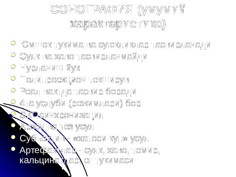 СОНОГРАФИЯ (умумий характеристика)  Юмшок тукима ва суюкликлар тасвирланади  Суяк ва хаво тасвирланмайди  Нурланиш йук  Полипроекцион текширув  Реал вактда тасвир беради  4та услуби (режимлари) бор  ЭКГ-синхронизация  Арзон ва тез усул  Субъектив - «хатоси куп» усул  Артефактлар - суяк, хаво, темир, кальцинатлар, ег тукимаси 