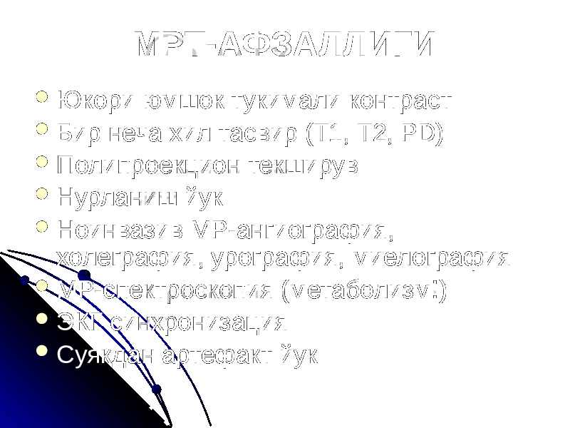 МРТ-АФЗАЛЛИГИ  Юкори юмшок тукимали контраст  Бир неча хил тасвир (Т1, Т2, PD)  Полипроекцион текширув  Нурланиш йук  Ноинвазив МР-ангиография, холеграфия, урография, миелография  МР-спектроскопия (метаболизм!)  ЭКГ синхронизация  Суякдан артефакт йук 