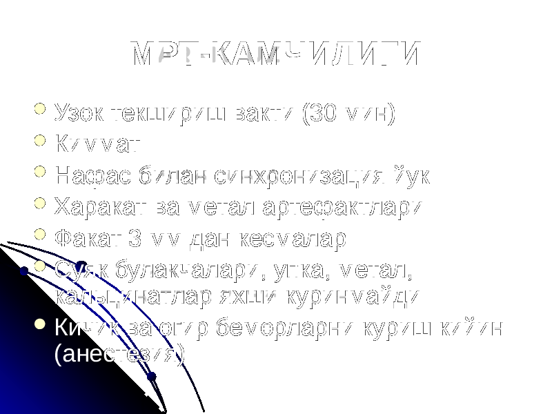 МРТ-КАМЧИЛИГИ  Узок текшириш вакти (30 мин)  Киммат  Нафас билан синхронизация йук  Харакат ва метал артефактлари  Факат 3 мм дан кесмалар  Суяк булакчалари, упка, метал, кальцинатлар яхши куринмайди  Кичик ва огир беморларни куриш кийин (анестезия) 