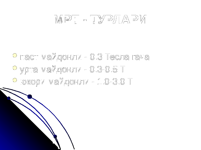 МРТ - ТУРЛАРИ  паст майдонли - 0.3 Тесла гача  урта майдонли - 0.3-0.5 Т  юкори майдонли - 1.0-3.0 Т 